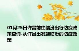 01月25日许昌前往临汾出行防疫政策查询-从许昌出发到临汾的防疫政策