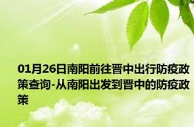 01月26日南阳前往晋中出行防疫政策查询-从南阳出发到晋中的防疫政策