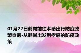 01月27日鹤岗前往孝感出行防疫政策查询-从鹤岗出发到孝感的防疫政策