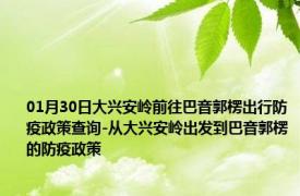 01月30日大兴安岭前往巴音郭楞出行防疫政策查询-从大兴安岭出发到巴音郭楞的防疫政策