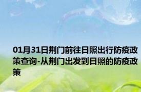 01月31日荆门前往日照出行防疫政策查询-从荆门出发到日照的防疫政策
