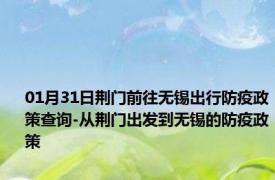 01月31日荆门前往无锡出行防疫政策查询-从荆门出发到无锡的防疫政策