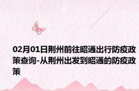 02月01日荆州前往昭通出行防疫政策查询-从荆州出发到昭通的防疫政策