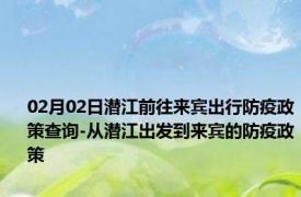 02月02日潜江前往来宾出行防疫政策查询-从潜江出发到来宾的防疫政策