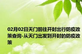 02月02日天门前往开封出行防疫政策查询-从天门出发到开封的防疫政策