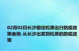 02月02日长沙前往松原出行防疫政策查询-从长沙出发到松原的防疫政策