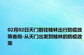 02月02日天门前往桂林出行防疫政策查询-从天门出发到桂林的防疫政策
