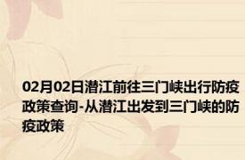 02月02日潜江前往三门峡出行防疫政策查询-从潜江出发到三门峡的防疫政策