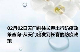 02月02日天门前往长春出行防疫政策查询-从天门出发到长春的防疫政策