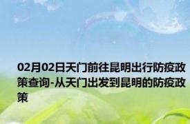 02月02日天门前往昆明出行防疫政策查询-从天门出发到昆明的防疫政策