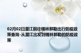 02月02日潜江前往锡林郭勒出行防疫政策查询-从潜江出发到锡林郭勒的防疫政策