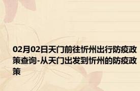 02月02日天门前往忻州出行防疫政策查询-从天门出发到忻州的防疫政策
