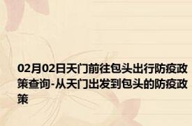02月02日天门前往包头出行防疫政策查询-从天门出发到包头的防疫政策