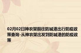 02月02日神农架前往防城港出行防疫政策查询-从神农架出发到防城港的防疫政策