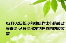 02月02日长沙前往焦作出行防疫政策查询-从长沙出发到焦作的防疫政策