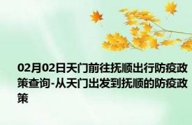 02月02日天门前往抚顺出行防疫政策查询-从天门出发到抚顺的防疫政策