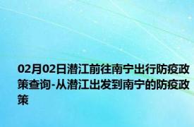 02月02日潜江前往南宁出行防疫政策查询-从潜江出发到南宁的防疫政策