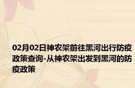 02月02日神农架前往黑河出行防疫政策查询-从神农架出发到黑河的防疫政策