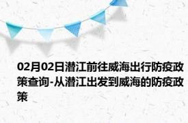 02月02日潜江前往威海出行防疫政策查询-从潜江出发到威海的防疫政策