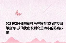 02月02日仙桃前往乌兰察布出行防疫政策查询-从仙桃出发到乌兰察布的防疫政策