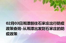 02月03日湘潭前往石家庄出行防疫政策查询-从湘潭出发到石家庄的防疫政策