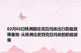 02月03日株洲前往克拉玛依出行防疫政策查询-从株洲出发到克拉玛依的防疫政策