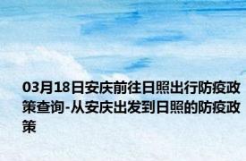 03月18日安庆前往日照出行防疫政策查询-从安庆出发到日照的防疫政策