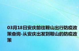 03月18日安庆前往鞍山出行防疫政策查询-从安庆出发到鞍山的防疫政策