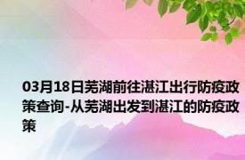03月18日芜湖前往湛江出行防疫政策查询-从芜湖出发到湛江的防疫政策