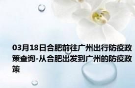 03月18日合肥前往广州出行防疫政策查询-从合肥出发到广州的防疫政策