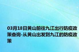 03月18日黄山前往九江出行防疫政策查询-从黄山出发到九江的防疫政策