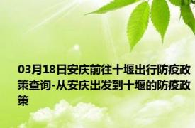 03月18日安庆前往十堰出行防疫政策查询-从安庆出发到十堰的防疫政策