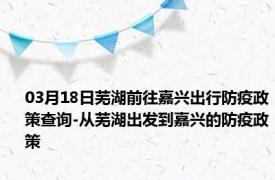 03月18日芜湖前往嘉兴出行防疫政策查询-从芜湖出发到嘉兴的防疫政策