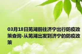 03月18日芜湖前往济宁出行防疫政策查询-从芜湖出发到济宁的防疫政策