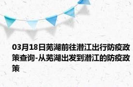 03月18日芜湖前往潜江出行防疫政策查询-从芜湖出发到潜江的防疫政策