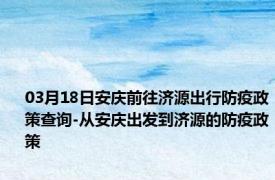 03月18日安庆前往济源出行防疫政策查询-从安庆出发到济源的防疫政策