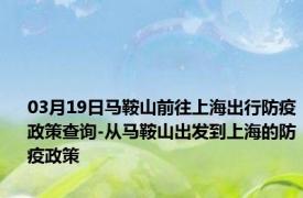 03月19日马鞍山前往上海出行防疫政策查询-从马鞍山出发到上海的防疫政策