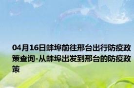 04月16日蚌埠前往邢台出行防疫政策查询-从蚌埠出发到邢台的防疫政策