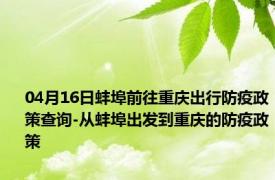 04月16日蚌埠前往重庆出行防疫政策查询-从蚌埠出发到重庆的防疫政策