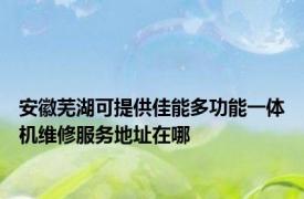 安徽芜湖可提供佳能多功能一体机维修服务地址在哪