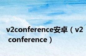 v2conference安卓（v2 conference）