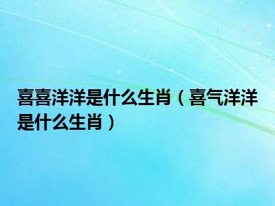 喜喜洋洋是什么生肖（喜氣洋洋是什么生肖）