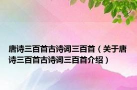 唐诗三百首古诗词三百首（关于唐诗三百首古诗词三百首介绍）