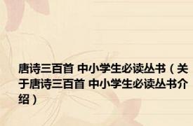 唐诗三百首 中小学生必读丛书（关于唐诗三百首 中小学生必读丛书介绍）