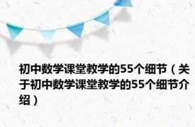 初中数学课堂教学的55个细节（关于初中数学课堂教学的55个细节介绍）