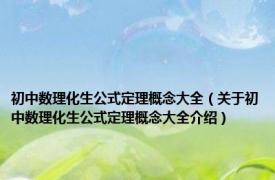初中数理化生公式定理概念大全（关于初中数理化生公式定理概念大全介绍）