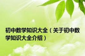 初中数学知识大全（关于初中数学知识大全介绍）