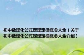初中数理化公式定理定律概念大全（关于初中数理化公式定理定律概念大全介绍）