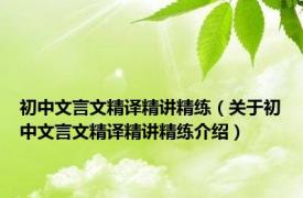 初中文言文精译精讲精练（关于初中文言文精译精讲精练介绍）