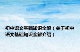 初中语文基础知识全解（关于初中语文基础知识全解介绍）
